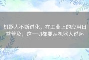 机器人不断进化，在工业上的应用日益普及，这一切都要从机器人说起