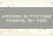 全混合发动机！我们不立足于性能最好的电脑主机，我们一步登高！
