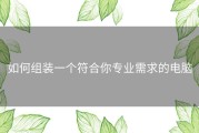 如何组装一个符合你专业需求的电脑