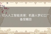 切入人工智能浪潮：机器人梦幻工厂备受瞩目
