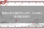 管鲍分拣交福利中心APP：为你精心挑选最佳福利！