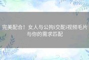 完美配合！女人与公拘i交酡i视频毛片与你的需求匹配