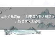 从未如此简单——利用极飞无人机租赁开始替代人工巡检