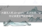 大疆无人机 air spark：高速拍摄，让你记录更加精彩的瞬间