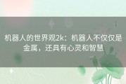 机器人的世界观2k：机器人不仅仅是金属，还具有心灵和智慧