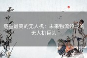 载重最高的无人机：未来物流领域的无人机巨头