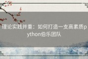 理论实践并重：如何打造一支高素质python伯乐团队