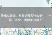 推出AI智能、科技密集型小伙伴——全能“进化儿童陪护机器人”