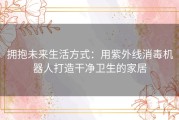 拥抱未来生活方式：用紫外线消毒机器人打造干净卫生的家居