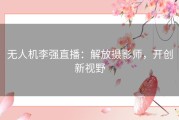 无人机李强直播：解放摄影师，开创新视野