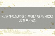 石锅拌饭配影视：中国人视频网在线观看两不误！