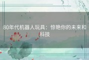 80年代机器人玩具：惊艳你的未来和科技