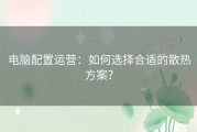 电脑配置运营：如何选择合适的散热方案？