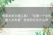 搭乘未来交通工具！“动漫一个女机器人在车里”告诉你它长什么样