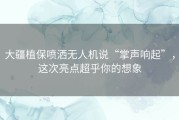 大疆植保喷洒无人机说“掌声响起”，这次亮点超乎你的想象