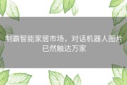 制霸智能家居市场，对话机器人图片已然触达万家
