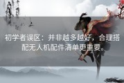 初学者误区：并非越多越好，合理搭配无人机配件清单更重要。