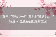 直击“艳姆1一6”背后的策划师，了解成人动漫app的经营之道