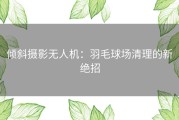 倾斜摄影无人机：羽毛球场清理的新绝招