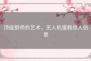 顶级厨师的艺术，无人机蛋糕惊人创意