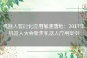 机器人智能化应用加速落地：2017年机器人大会聚焦机器人应用案例