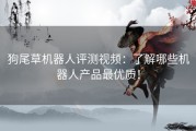 狗尾草机器人评测视频：了解哪些机器人产品最优质！