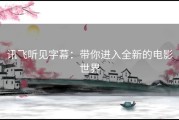 讯飞听见字幕：带你进入全新的电影世界