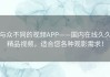 与众不同的视频APP——国内在线久久精品视频，适合您各种观影需求！