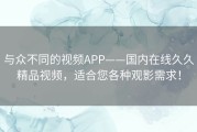 与众不同的视频APP——国内在线久久精品视频，适合您各种观影需求！