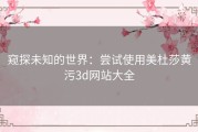 窥探未知的世界：尝试使用美杜莎黄污3d网站大全