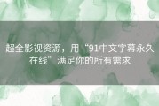 超全影视资源，用“91中文字幕永久在线”满足你的所有需求