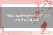 “无码3D动漫免费全部观看”APP：让你畅享立体画质