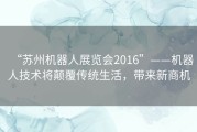 “苏州机器人展览会2016”——机器人技术将颠覆传统生活，带来新商机