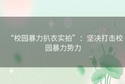 “校园暴力扒衣实拍”：坚决打击校园暴力势力