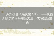 “苏州机器人展览会2016”——机器人赋予技术升级新力量，成为创新主角
