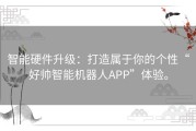 智能硬件升级：打造属于你的个性“好帅智能机器人APP”体验。