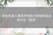 新松机器人重组并购助力跨越制造业现代化“瓶颈”