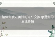 陪伴你度过美好时光：交换3p是你的最佳伴侣