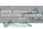 简明易懂：如何在Python中通过“python 运行文件路径”命令来运行脚本文件？