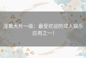 淫黄大片一级：最受欢迎的成人娱乐应用之一！