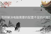 怎样解决电脑需要的配置不足的问题？