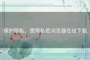 保护隐私，使用私密浏览器在线下载
