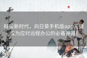 科技新时代，向日葵手机版app无疑成为应对远程办公的必备神器！