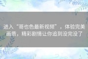 进入“哥也色最新视频”，体验完美画质，精彩剧情让你追到没完没了