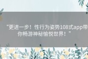 “更进一步！性行为姿势108式app带你畅游神秘愉悦世界！”