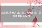 成都纵横 无人机：助力城市建设，探索新型城市规划