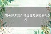 “朴妮唛视频”让您随时掌握最新潮流