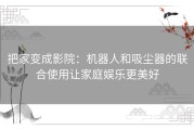 把家变成影院：机器人和吸尘器的联合使用让家庭娱乐更美好