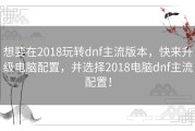 想要在2018玩转dnf主流版本，快来升级电脑配置，并选择2018电脑dnf主流配置！