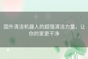 国外清洁机器人的超强清洁力量，让你的家更干净